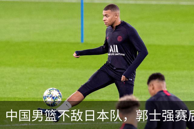 中国男篮不敌日本队，郭士强赛后发声