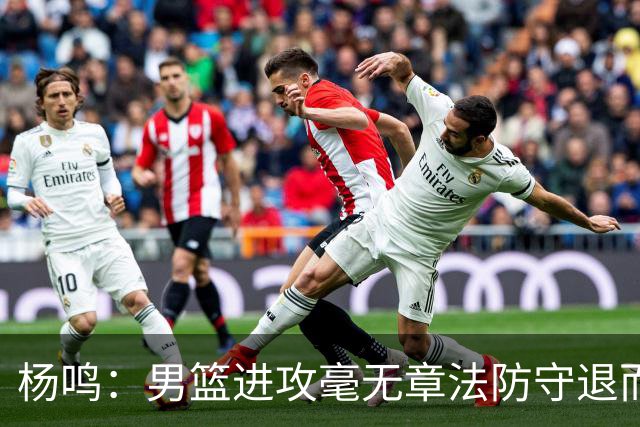 杨鸣：男篮进攻毫无章法防守退而不守 能力&配合&斗志&心态都不行